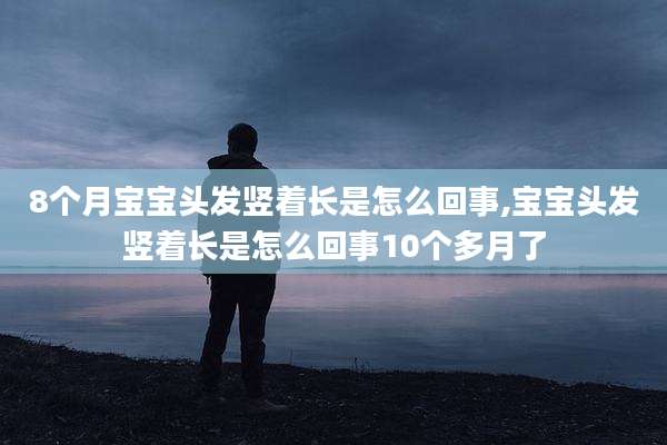 8个月宝宝头发竖着长是怎么回事,宝宝头发竖着长是怎么回事10个多月了