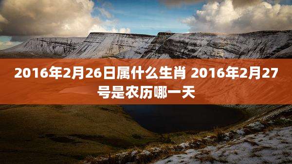 2016年2月26日属什么生肖 2016年2月27号是农历哪一天