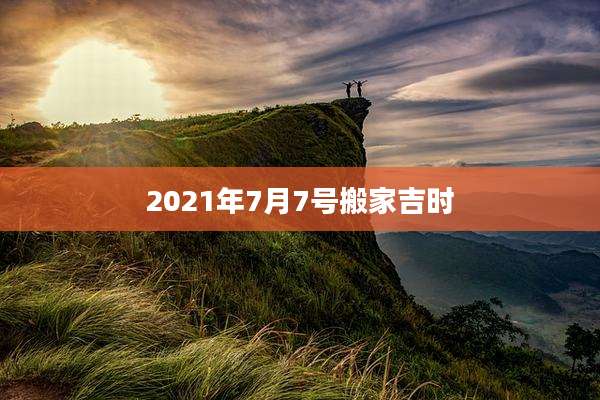 2021年7月7号搬家吉时