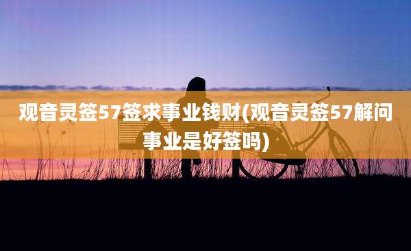 观音灵签57签求事业钱财(观音灵签57解问事业是好签吗)