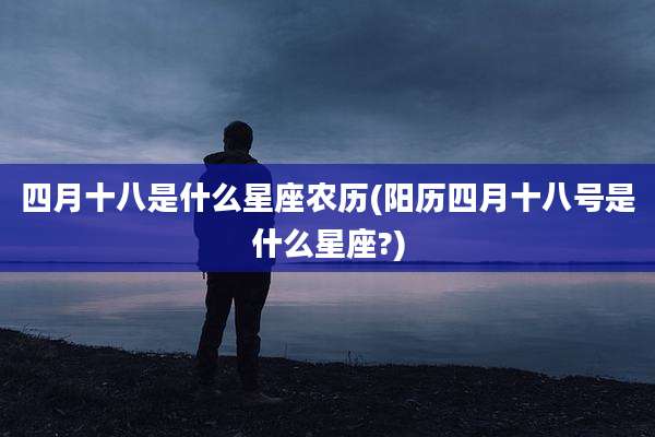 四月十八是什么星座农历(阳历四月十八号是什么星座?)