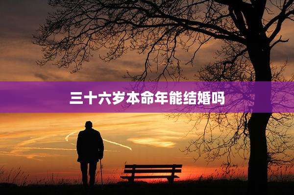 三十六岁本命年能结婚吗
