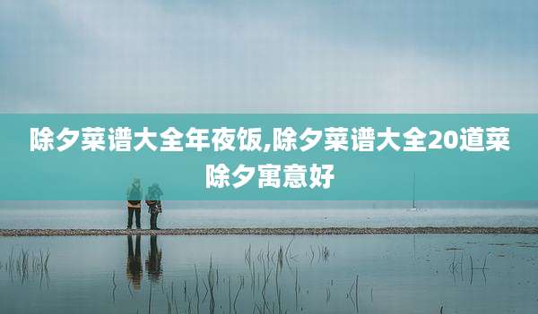 除夕菜谱大全年夜饭,除夕菜谱大全20道菜除夕寓意好