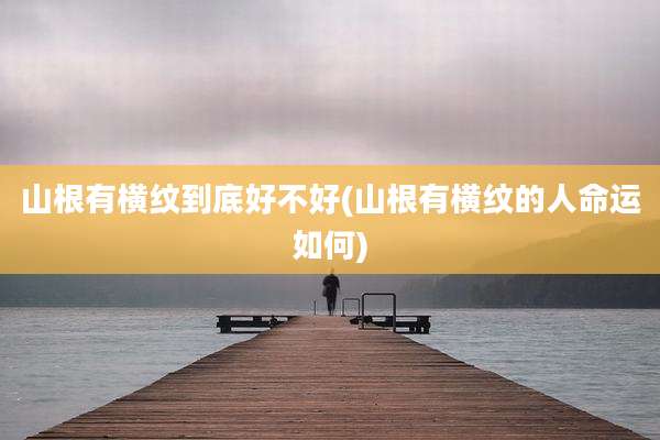 山根有横纹到底好不好(山根有横纹的人命运如何)