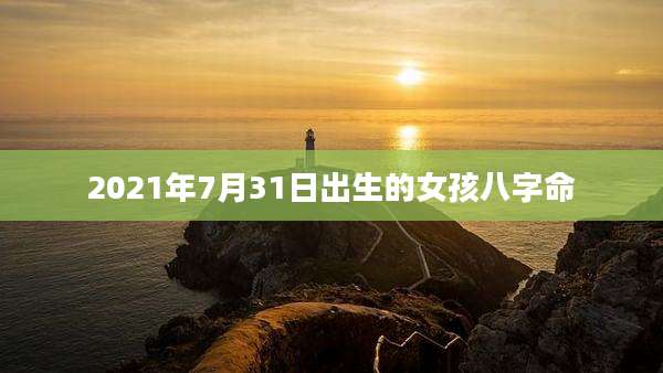2021年7月31日出生的女孩八字命
