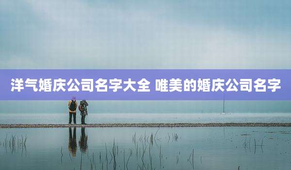 洋气婚庆公司名字大全 唯美的婚庆公司名字