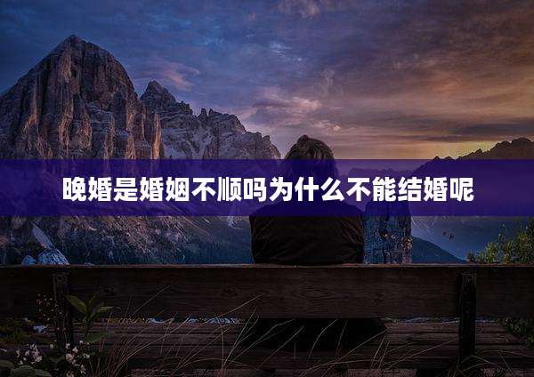 晚婚是婚姻不顺吗为什么不能结婚呢