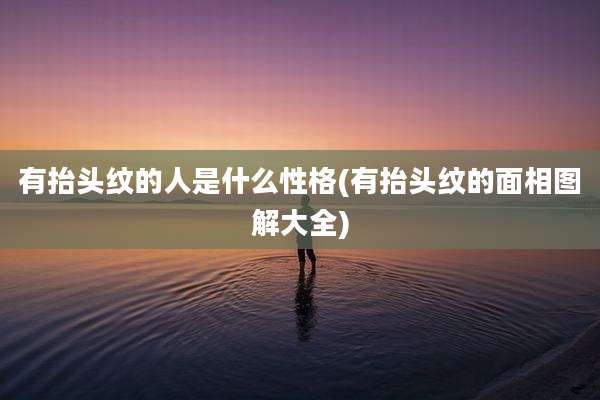 有抬头纹的人是什么性格(有抬头纹的面相图解大全)