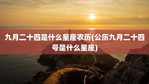 九月二十四是什么星座农历(公历九月二十四号是什么星座)