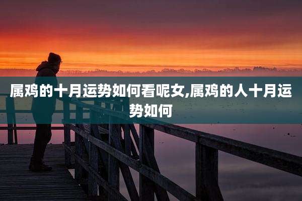 属鸡的十月运势如何看呢女,属鸡的人十月运势如何