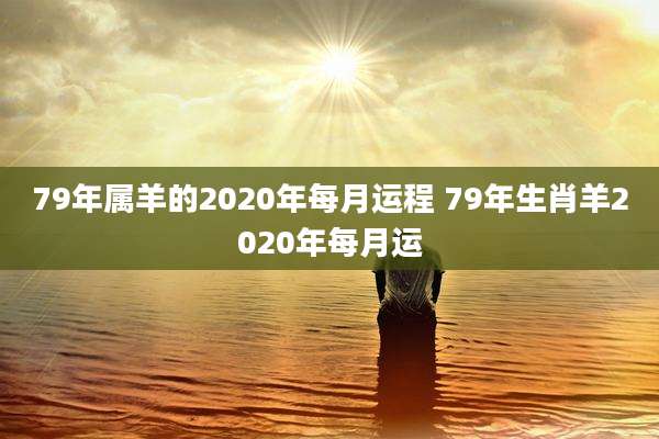 79年属羊的2020年每月运程 79年生肖羊2020年每月运