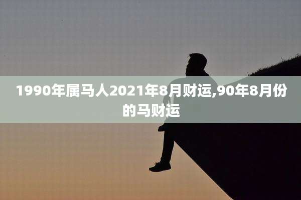 1990年属马人2021年8月财运,90年8月份的马财运