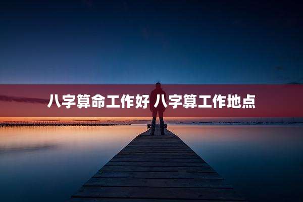 八字算命工作好 八字算工作地点