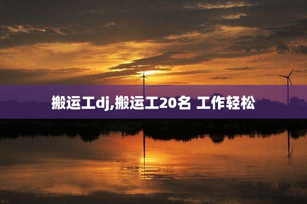 搬运工dj,搬运工20名 工作轻松
