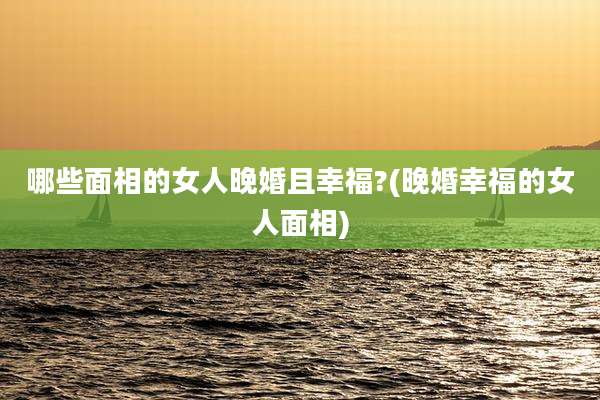 哪些面相的女人晚婚且幸福?(晚婚幸福的女人面相)