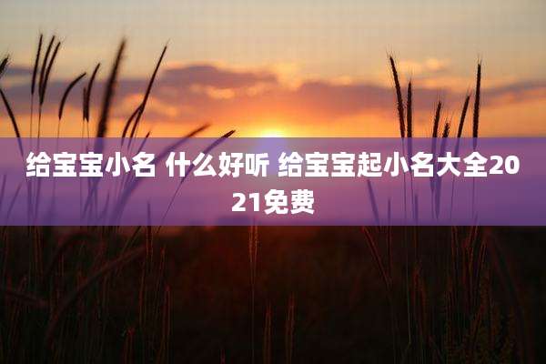 给宝宝小名 什么好听 给宝宝起小名大全2021免费