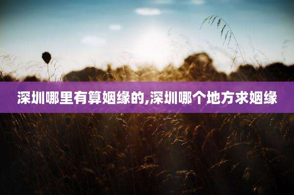 深圳哪里有算姻缘的,深圳哪个地方求姻缘