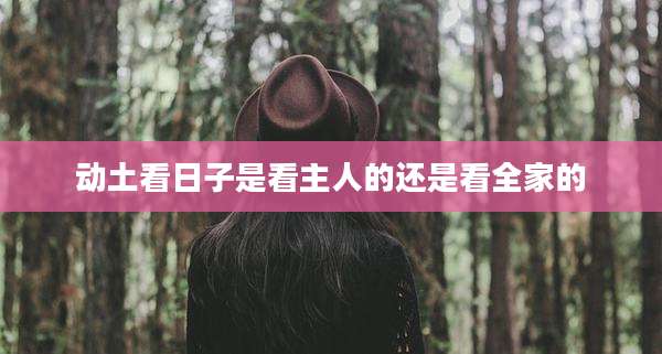 动土看日子是看主人的还是看全家的