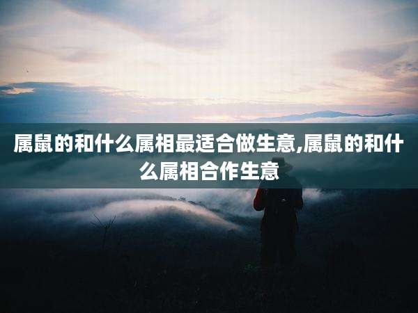 属鼠的和什么属相最适合做生意,属鼠的和什么属相合作生意