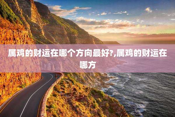 属鸡的财运在哪个方向最好?,属鸡的财运在哪方