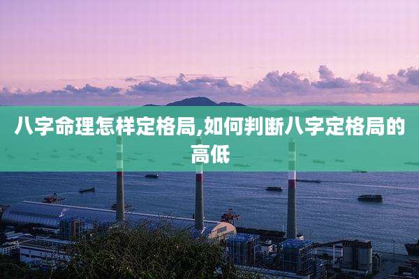 八字命理怎样定格局,如何判断八字定格局的高低