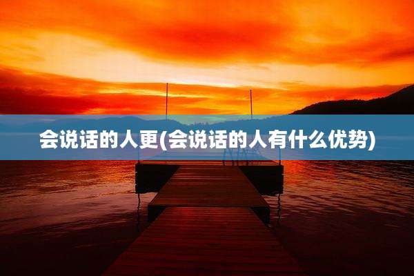 会说话的人更(会说话的人有什么优势)
