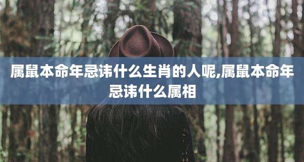 属鼠本命年忌讳什么生肖的人呢,属鼠本命年忌讳什么属相
