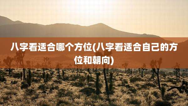 八字看适合哪个方位(八字看适合自己的方位和朝向)