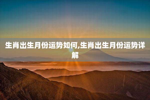生肖出生月份运势如何,生肖出生月份运势详解