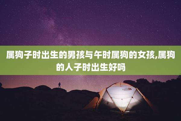 属狗子时出生的男孩与午时属狗的女孩,属狗的人子时出生好吗