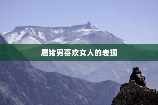 属猪男喜欢女人的表现
