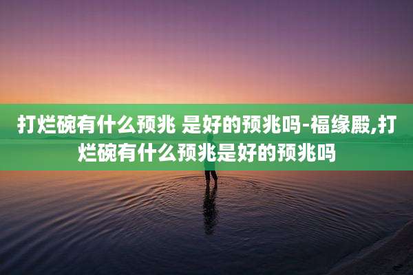 打烂碗有什么预兆 是好的预兆吗-福缘殿,打烂碗有什么预兆是好的预兆吗