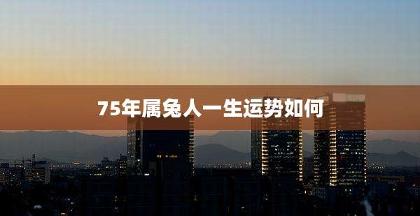 75年属兔人一生运势如何