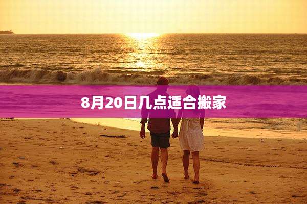 8月20日几点适合搬家