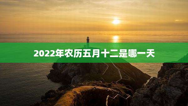 2022年农历五月十二是哪一天