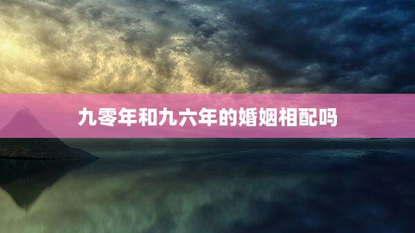 九零年和九六年的婚姻相配吗