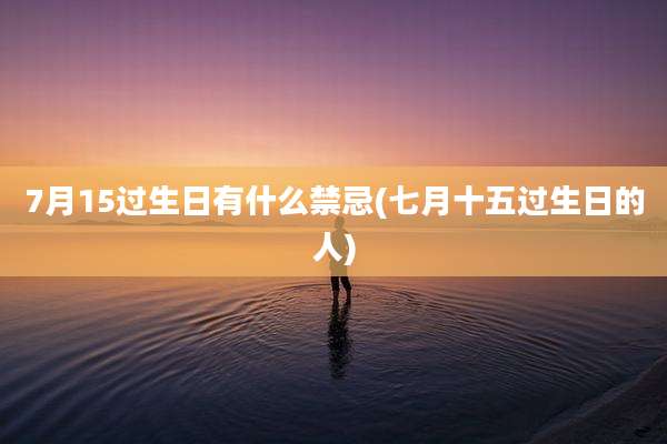 7月15过生日有什么禁忌(七月十五过生日的人)