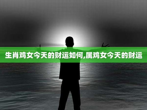 生肖鸡女今天的财运如何,属鸡女今天的财运