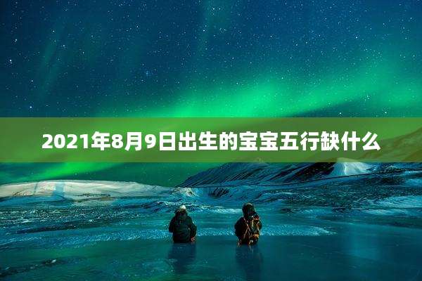 2021年8月9日出生的宝宝五行缺什么