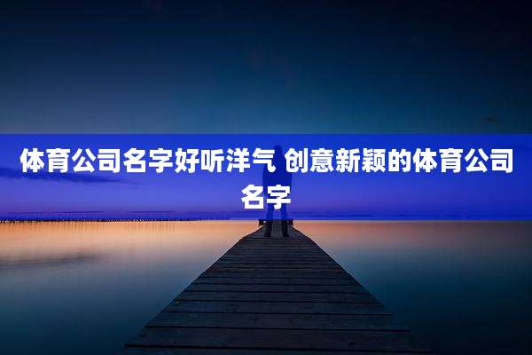 体育公司名字好听洋气 创意新颖的体育公司名字