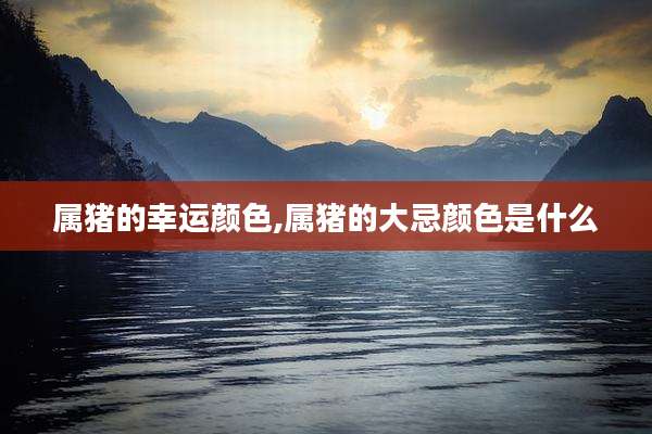 属猪的幸运颜色,属猪的大忌颜色是什么