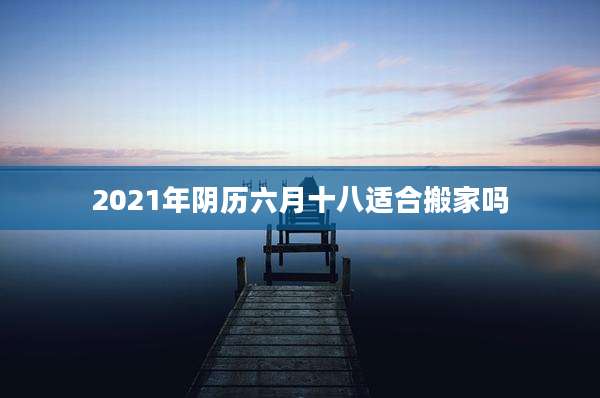 2021年阴历六月十八适合搬家吗