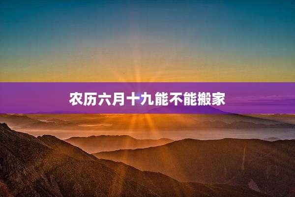 农历六月十九能不能搬家
