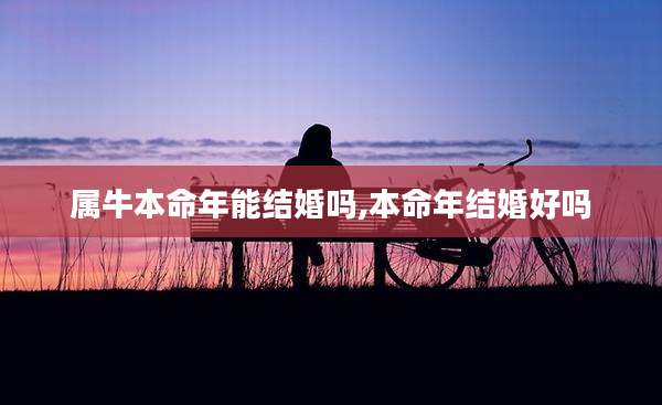 属牛本命年能结婚吗,本命年结婚好吗