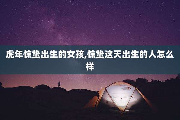 虎年惊蛰出生的女孩,惊蛰这天出生的人怎么样