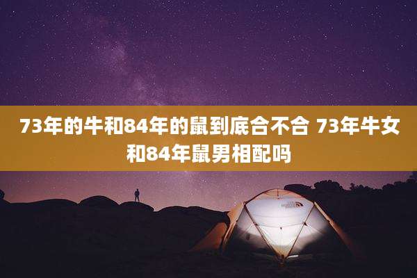 73年的牛和84年的鼠到底合不合 73年牛女和84年鼠男相配吗
