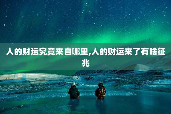 人的财运究竟来自哪里,人的财运来了有啥征兆