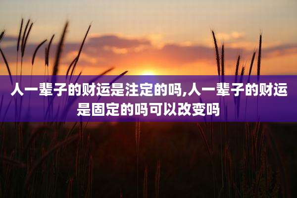 人一辈子的财运是注定的吗,人一辈子的财运是固定的吗可以改变吗