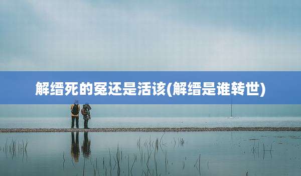 解缙死的冤还是活该(解缙是谁转世)