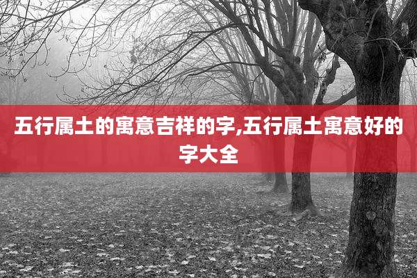 五行属土的寓意吉祥的字,五行属土寓意好的字大全